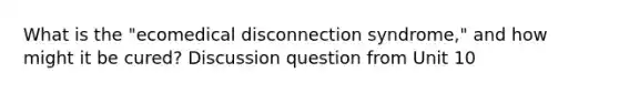 What is the "ecomedical disconnection syndrome," and how might it be cured? Discussion question from Unit 10