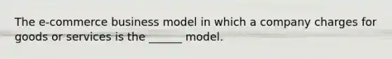 The e-commerce business model in which a company charges for goods or services is the ______ model.