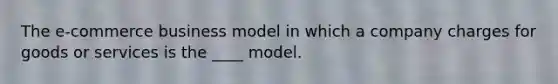 The e-commerce business model in which a company charges for goods or services is the ____ model.