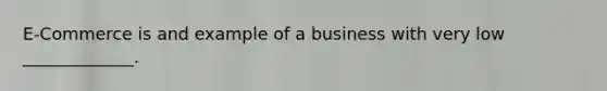 E-Commerce is and example of a business with very low _____________.