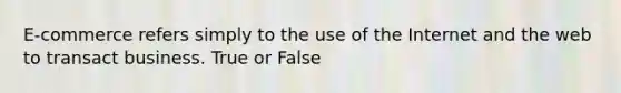 E-commerce refers simply to the use of the Internet and the web to transact business. True or False