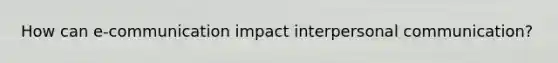 How can e-communication impact <a href='https://www.questionai.com/knowledge/kYcZI9dsWF-interpersonal-communication' class='anchor-knowledge'>interpersonal communication</a>?