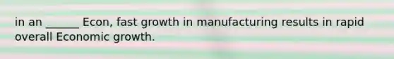 in an ______ Econ, fast growth in manufacturing results in rapid overall Economic growth.