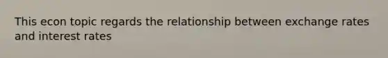 This econ topic regards the relationship between exchange rates and interest rates