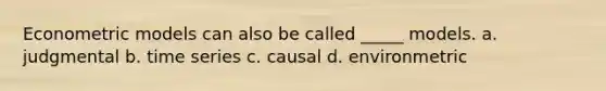 Econometric models can also be called _____ models. a. judgmental b. time series c. causal d. environmetric
