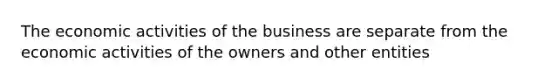 The economic activities of the business are separate from the economic activities of the owners and other entities