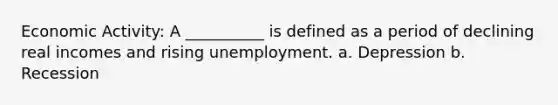 Economic Activity: A __________ is defined as a period of declining real incomes and rising unemployment. a. Depression b. Recession