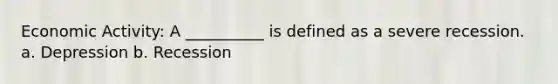 Economic Activity: A __________ is defined as a severe recession. a. Depression b. Recession