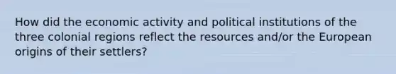 How did the economic activity and political institutions of the three colonial regions reflect the resources and/or the European origins of their settlers?