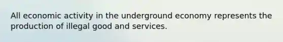 All economic activity in the underground economy represents the production of illegal good and services.