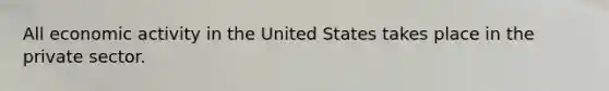 All economic activity in the United States takes place in the private sector.