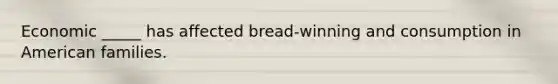 Economic _____ has affected bread-winning and consumption in American families.