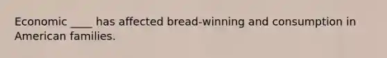 Economic ____ has affected bread-winning and consumption in American families.