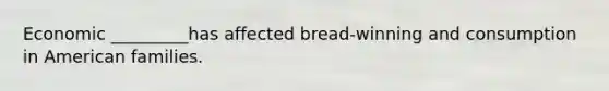 Economic _________has affected bread-winning and consumption in American families.