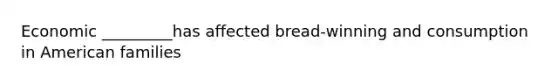 Economic _________has affected bread-winning and consumption in American families