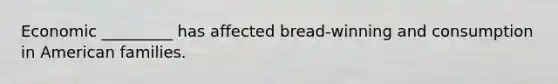 Economic _________ has affected bread-winning and consumption in American families.