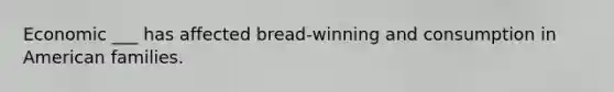 Economic ___ has affected bread-winning and consumption in American families.