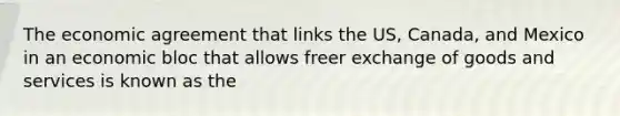 The economic agreement that links the US, Canada, and Mexico in an economic bloc that allows freer exchange of goods and services is known as the