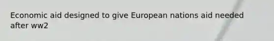 Economic aid designed to give European nations aid needed after ww2