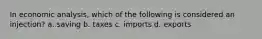 In economic analysis, which of the following is considered an injection? a. saving b. taxes c. imports d. exports