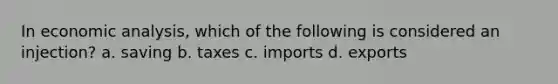 In economic analysis, which of the following is considered an injection? a. saving b. taxes c. imports d. exports