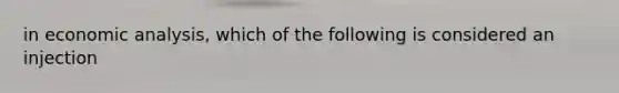 in economic analysis, which of the following is considered an injection