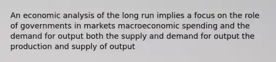 An economic analysis of the long run implies a focus on the role of governments in markets macroeconomic spending and the demand for output both the supply and demand for output the production and supply of output