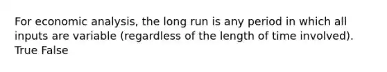 For economic​ analysis, the long run is any period in which all inputs are variable​ (regardless of the length of time​ involved). True False