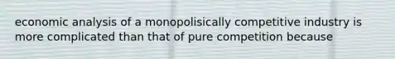 economic analysis of a monopolisically competitive industry is more complicated than that of pure competition because