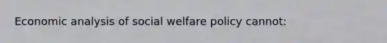 Economic analysis of social welfare policy cannot: