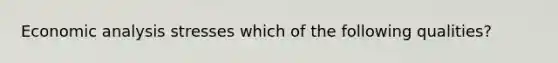 Economic analysis stresses which of the following qualities?