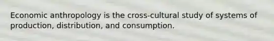 Economic anthropology is the cross-cultural study of systems of production, distribution, and consumption.