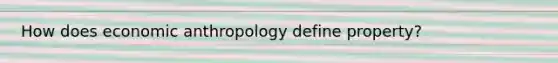 How does economic anthropology define property?