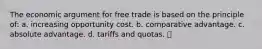 The economic argument for free trade is based on the principle of: a. increasing opportunity cost. b. comparative advantage. c. absolute advantage. d. tariffs and quotas.