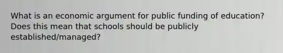 What is an economic argument for public funding of education? Does this mean that schools should be publicly established/managed?