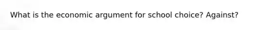 What is the economic argument for school choice? Against?