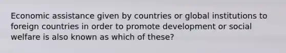 Economic assistance given by countries or global institutions to foreign countries in order to promote development or social welfare is also known as which of these?