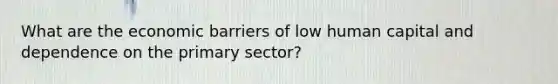 What are the economic barriers of low human capital and dependence on the primary sector?