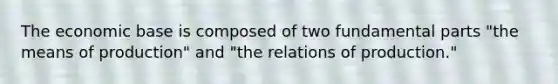 The economic base is composed of two fundamental parts "the means of production" and "the relations of production."