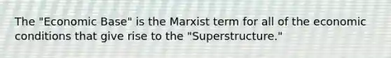 The "Economic Base" is the Marxist term for all of the economic conditions that give rise to the "Superstructure."