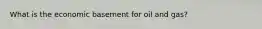 What is the economic basement for oil and gas?