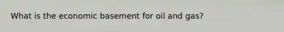 What is the economic basement for oil and gas?