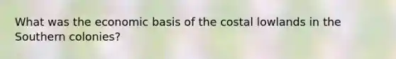 What was the economic basis of the costal lowlands in the Southern colonies?