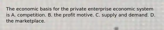 The economic basis for the private enterprise economic system is A. competition. B. the profit motive. C. supply and demand. D. the marketplace.