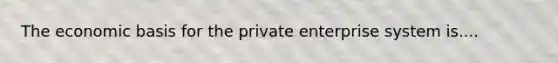 The economic basis for the private enterprise system is....