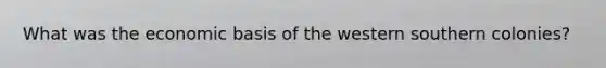 What was the economic basis of the western southern colonies?