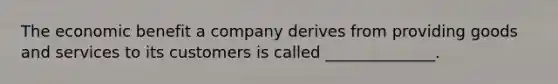 The economic benefit a company derives from providing goods and services to its customers is called ______________.