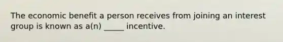 The economic benefit a person receives from joining an interest group is known as a(n) _____ incentive.