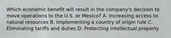 Which economic benefit will result in the company's decision to move operations to the U.S. or Mexico? A. Increasing access to natural resources B. Implementing a country of origin rule C. Eliminating tariffs and duties D. Protecting intellectual property