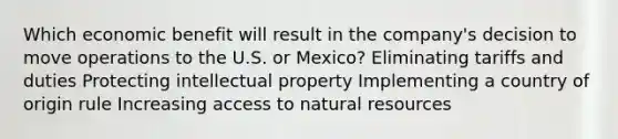 Which economic benefit will result in the company's decision to move operations to the U.S. or Mexico? Eliminating tariffs and duties Protecting intellectual property Implementing a country of origin rule Increasing access to natural resources